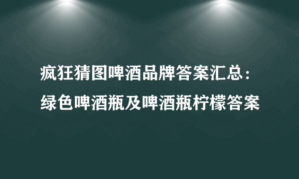 疯狂猜图啤酒品牌答案汇总：绿色啤酒瓶及啤酒瓶柠檬答案