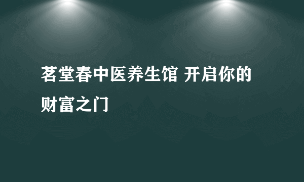 茗堂春中医养生馆 开启你的财富之门