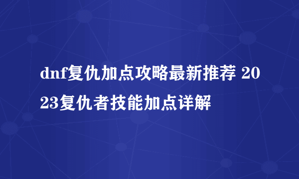 dnf复仇加点攻略最新推荐 2023复仇者技能加点详解