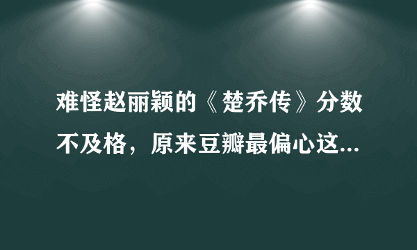 难怪赵丽颖的《楚乔传》分数不及格，原来豆瓣最偏心这些电视剧