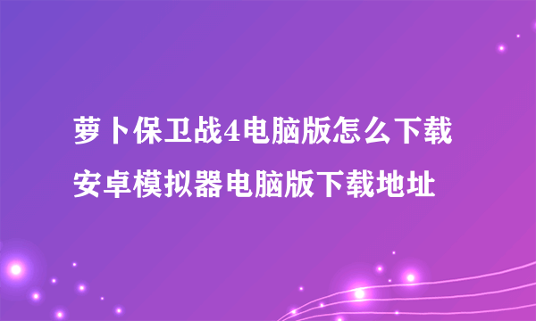 萝卜保卫战4电脑版怎么下载 安卓模拟器电脑版下载地址