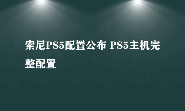 索尼PS5配置公布 PS5主机完整配置