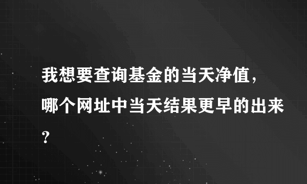 我想要查询基金的当天净值，哪个网址中当天结果更早的出来？