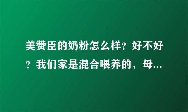 美赞臣的奶粉怎么样？好不好？我们家是混合喂养的，母乳和康贝加奶粉一起喂的