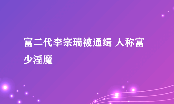 富二代李宗瑞被通缉 人称富少淫魔