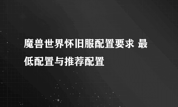 魔兽世界怀旧服配置要求 最低配置与推荐配置