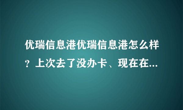 优瑞信息港优瑞信息港怎么样？上次去了没办卡、现在在考虑要不要去办卡，大家觉得怎么样。