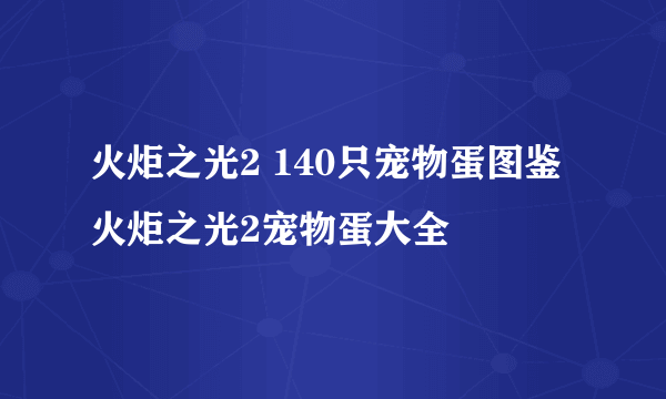 火炬之光2 140只宠物蛋图鉴 火炬之光2宠物蛋大全