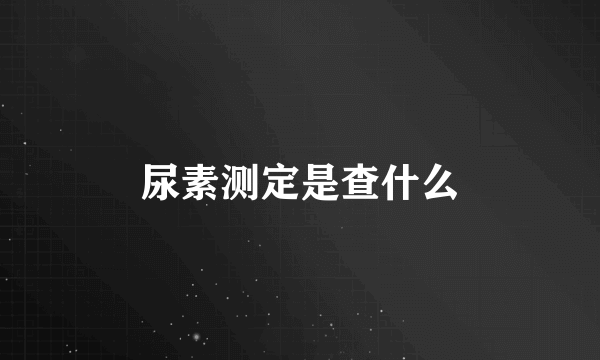 尿素测定是查什么