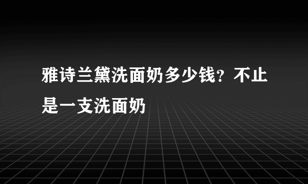 雅诗兰黛洗面奶多少钱？不止是一支洗面奶