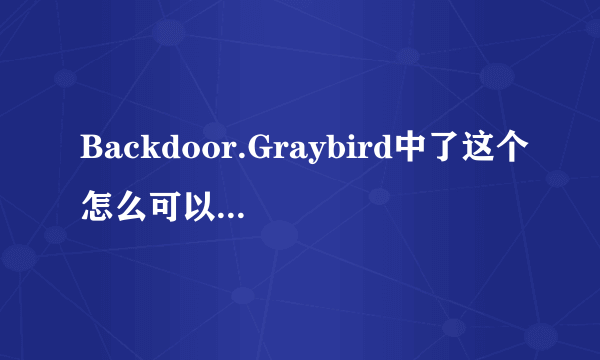 Backdoor.Graybird中了这个怎么可以彻底清除?