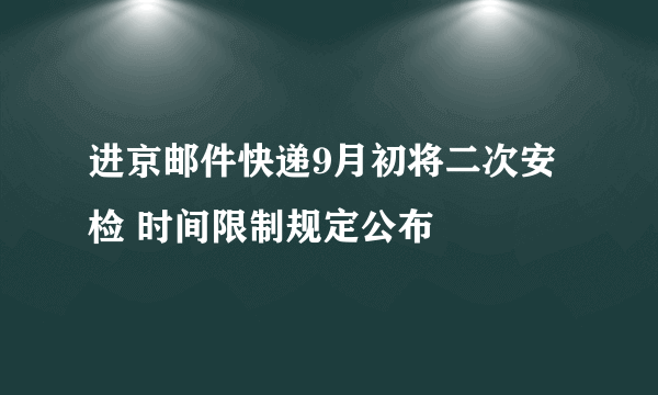 进京邮件快递9月初将二次安检 时间限制规定公布