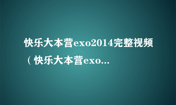 快乐大本营exo2014完整视频（快乐大本营exo合体完整版2014）