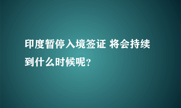 印度暂停入境签证 将会持续到什么时候呢？