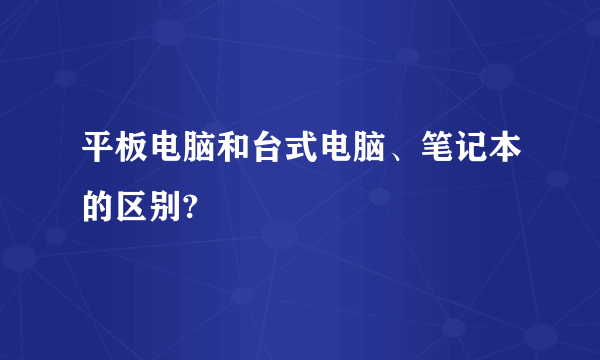 平板电脑和台式电脑、笔记本的区别?