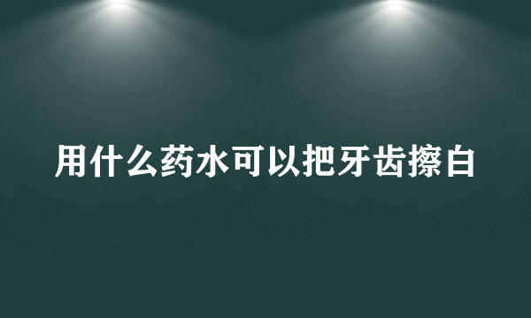 用什么药水可以把牙齿擦白