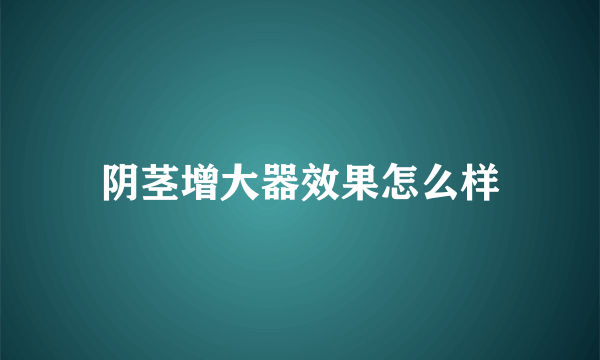 阴茎增大器效果怎么样