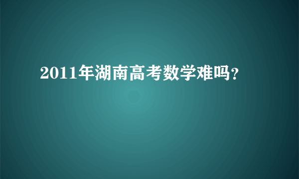 2011年湖南高考数学难吗？