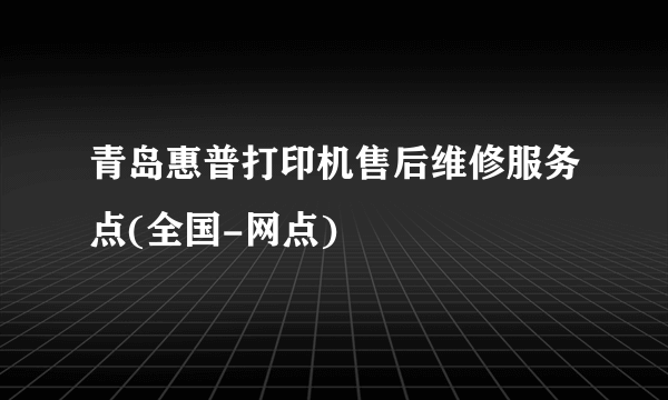 青岛惠普打印机售后维修服务点(全国-网点)