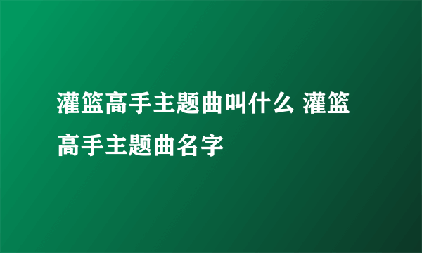 灌篮高手主题曲叫什么 灌篮高手主题曲名字