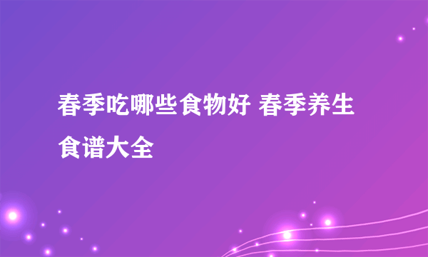 春季吃哪些食物好 春季养生食谱大全