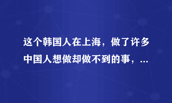 这个韩国人在上海，做了许多中国人想做却做不到的事，震惊全世界