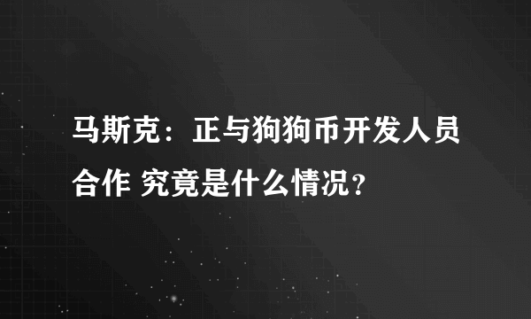 马斯克：正与狗狗币开发人员合作 究竟是什么情况？