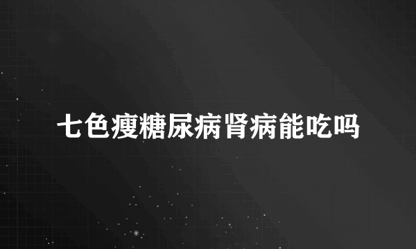 七色瘦糖尿病肾病能吃吗