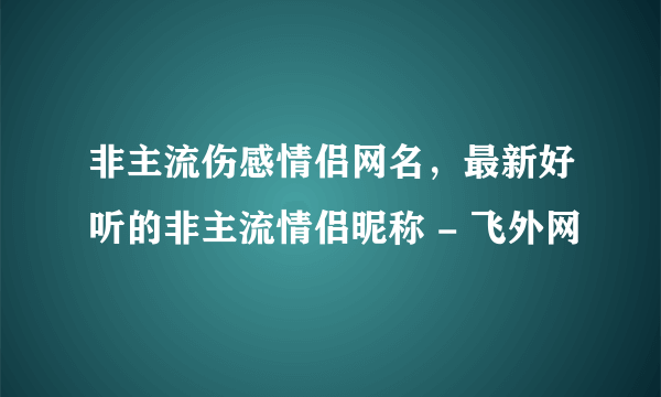 非主流伤感情侣网名，最新好听的非主流情侣昵称 - 飞外网