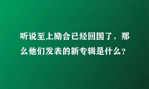 听说至上励合已经回国了，那么他们发表的新专辑是什么？