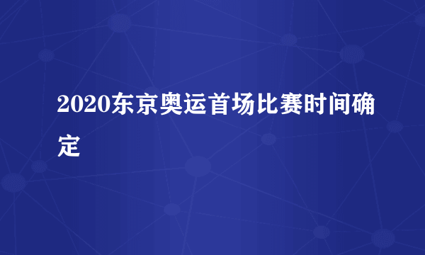 2020东京奥运首场比赛时间确定