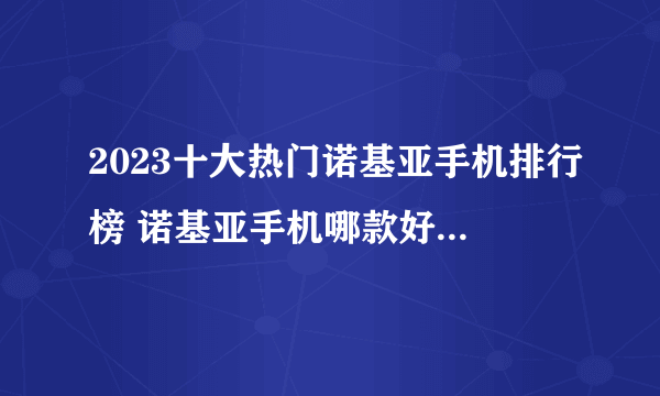 2023十大热门诺基亚手机排行榜 诺基亚手机哪款好【TOP榜】