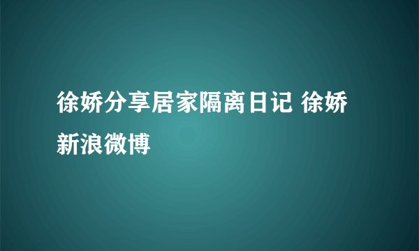 徐娇分享居家隔离日记 徐娇新浪微博