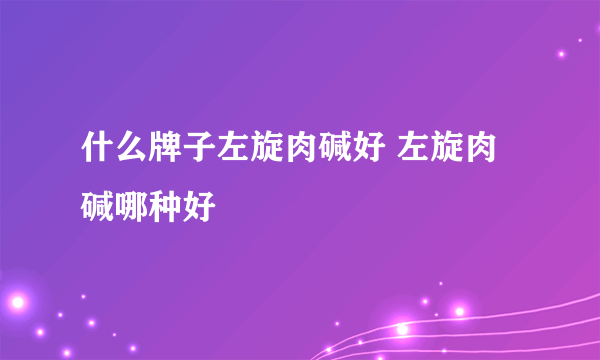 什么牌子左旋肉碱好 左旋肉碱哪种好