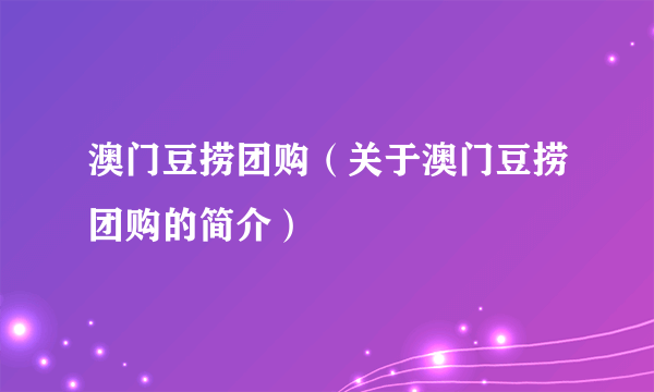 澳门豆捞团购（关于澳门豆捞团购的简介）