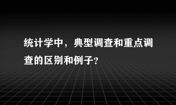 统计学中，典型调查和重点调查的区别和例子？