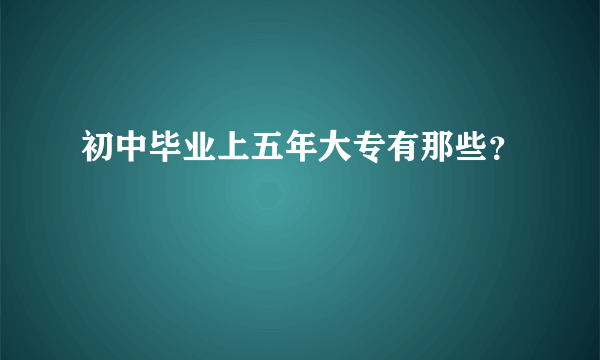 初中毕业上五年大专有那些？