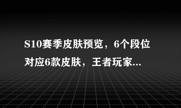 S10赛季皮肤预览，6个段位对应6款皮肤，王者玩家亏大了！