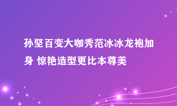 孙坚百变大咖秀范冰冰龙袍加身 惊艳造型更比本尊美