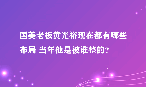 国美老板黄光裕现在都有哪些布局 当年他是被谁整的？