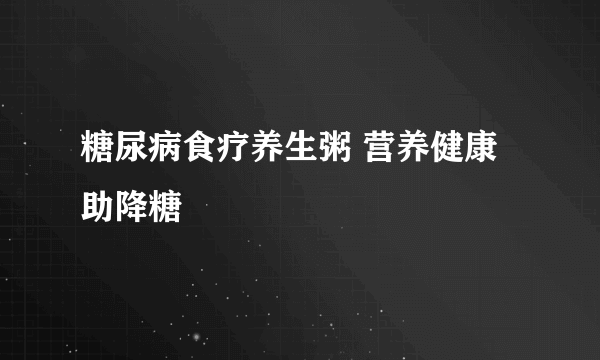 糖尿病食疗养生粥 营养健康助降糖