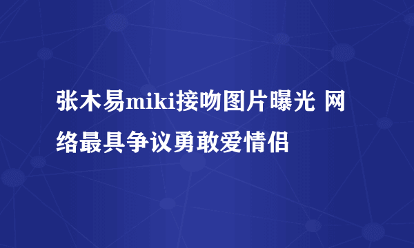 张木易miki接吻图片曝光 网络最具争议勇敢爱情侣