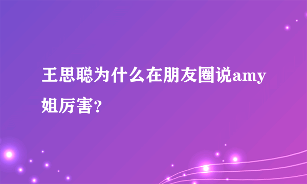 王思聪为什么在朋友圈说amy姐厉害？