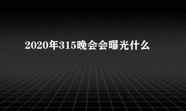 2020年315晚会会曝光什么