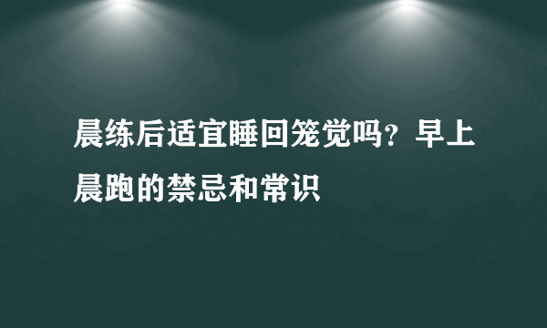 晨练后适宜睡回笼觉吗？早上晨跑的禁忌和常识