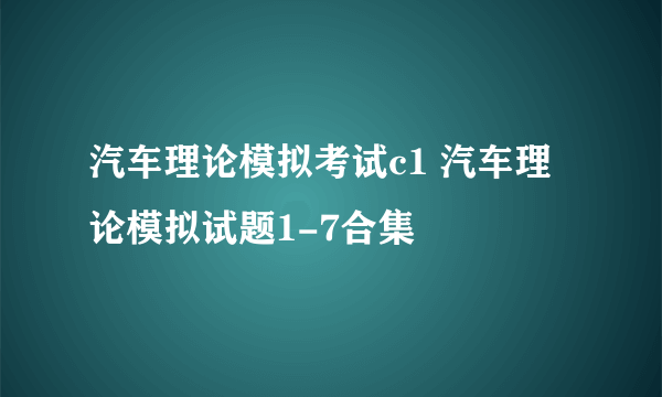 汽车理论模拟考试c1 汽车理论模拟试题1-7合集