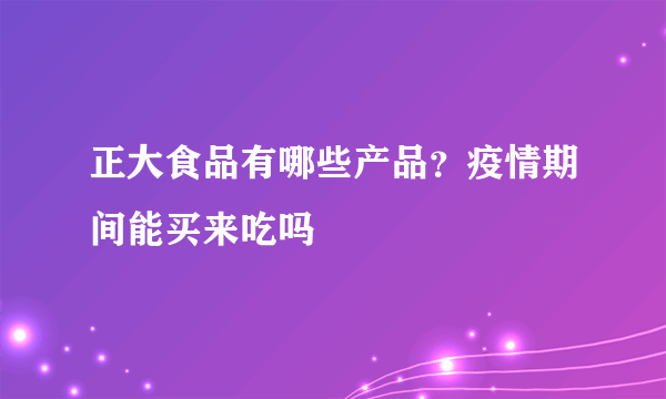 正大食品有哪些产品？疫情期间能买来吃吗