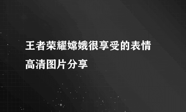 王者荣耀嫦娥很享受的表情 高清图片分享