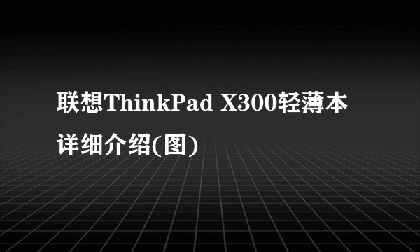 联想ThinkPad X300轻薄本详细介绍(图)