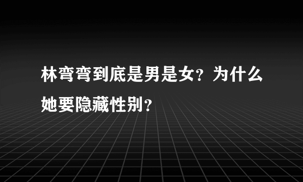 林弯弯到底是男是女？为什么她要隐藏性别？